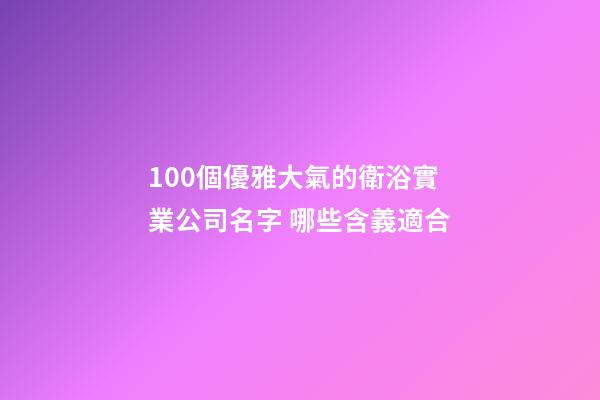 100個優雅大氣的衛浴實業公司名字 哪些含義適合